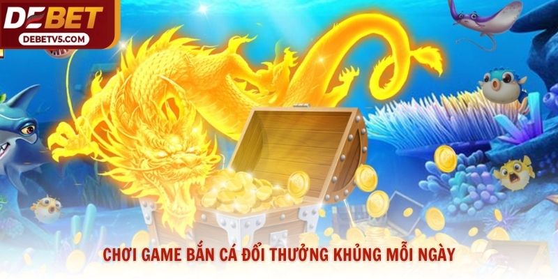 Chơi game bắn cá đổi thưởng khủng mỗi ngày